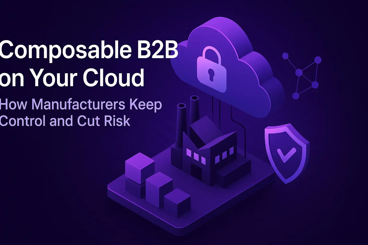 Composable B2B on Your Cloud: How Manufacturers Keep Control and Cut Risk